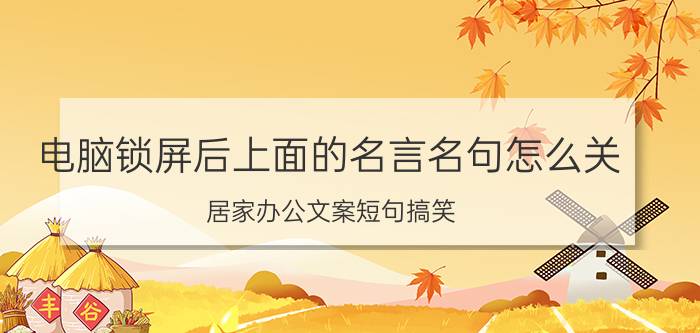 电脑锁屏后上面的名言名句怎么关 居家办公文案短句搞笑？